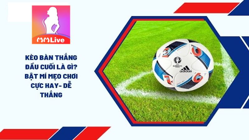 Kèo Bàn Thắng Đầu Cuối - Bí quyết đặt cược trúng lớn 100% 2 Kèo Bàn Thắng Đầu Cuối