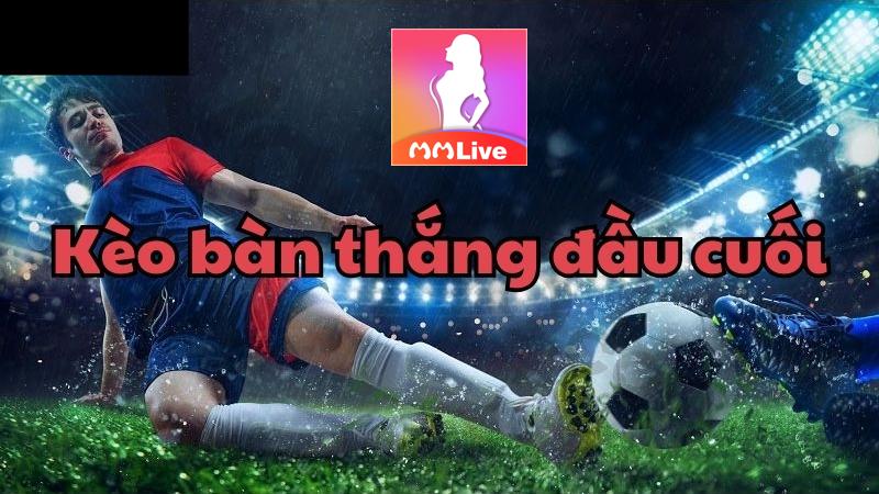 Kèo Bàn Thắng Đầu Cuối - Bí quyết đặt cược trúng lớn 100% 3 chi tiết