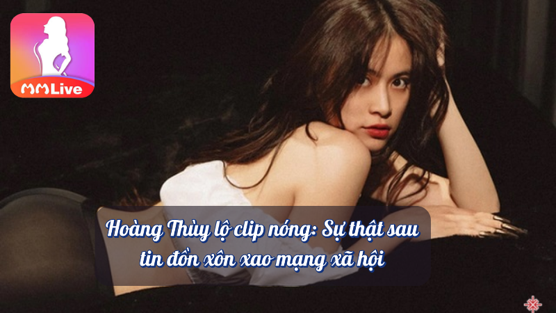 Hoàng Thùy Linh lộ clip nóng sự thật sau tin đồn xôn xao mạng xã hội MMlive