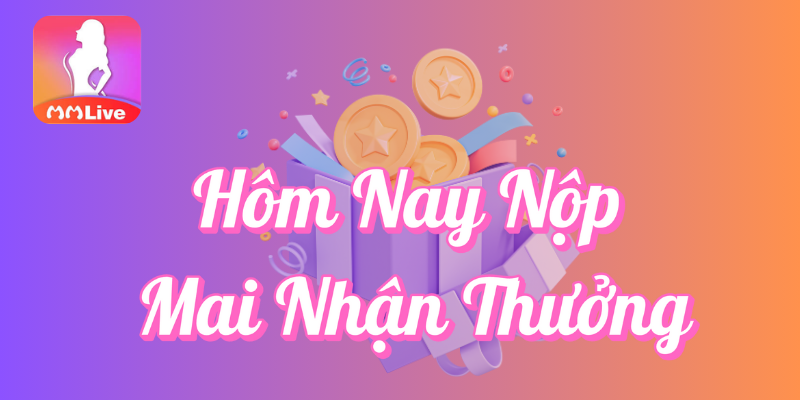 Chương Trình "Hôm Nay Nộp Mai Nhận Thưởng" Tại MMLive – Ưu Đãi Hấp Dẫn Mỗi Ngày 2 Hôm nay nộp mai nhận thưởng tại MMlive