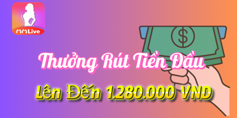 Thưởng Rút Tiền Đầu Lên Đến 1.280.000 VND Tại MMlive 2 Thưởng rút tiền đầu tại MMlive