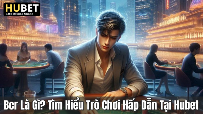 Bcr Là Gì? Tìm Hiểu Trò Chơi Hấp Dẫn Tại Hubet