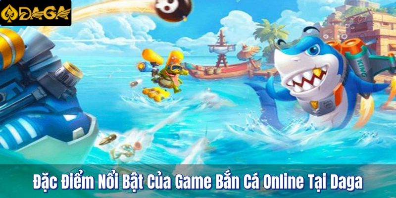 Game Bắn Cá Online Tại Daga - Trải Nghiệm Đỉnh Cao & Thưởng Lớn 3 Đặc điểm nổi bật tại Daga