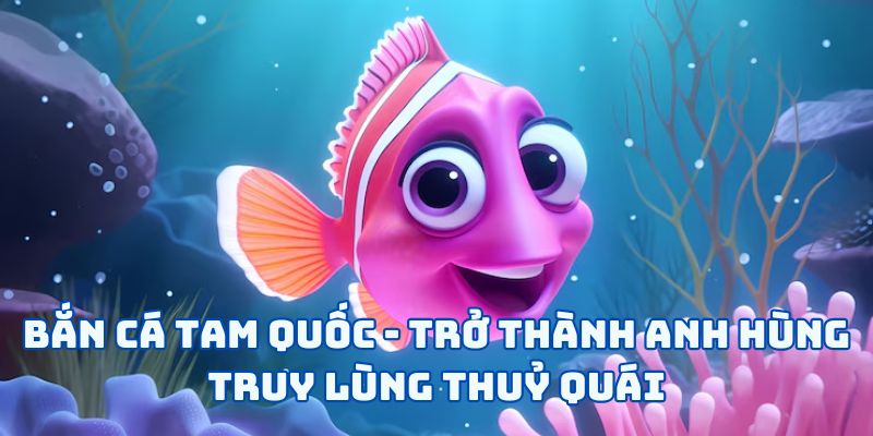 Bắn Cá Tam Quốc - Trở Thành Anh Hùng Truy Lùng Thuỷ Quái
