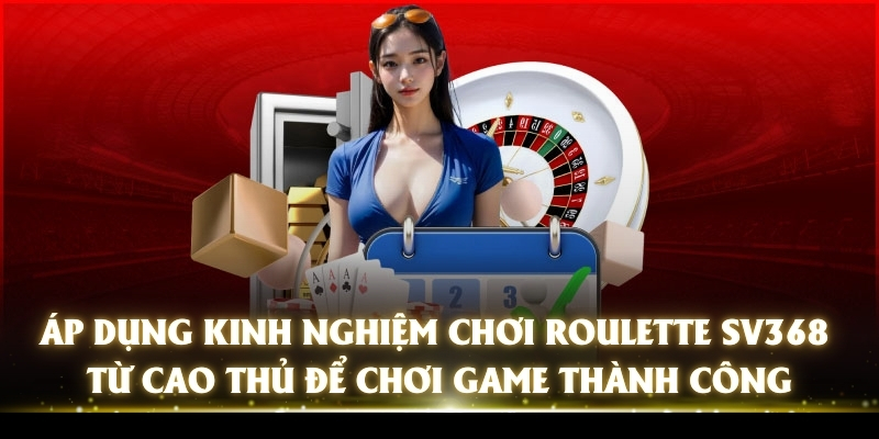 Roulette SV368 - Chinh Phục Game Hay, Nhận Thưởng Khủng 4 Áp dụng kinh nghiệm chơi Roulette SV368 từ cao thủ để chơi game thành công